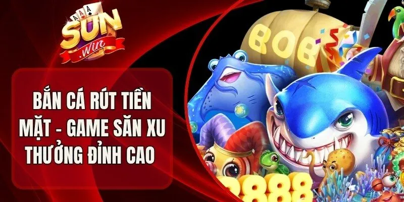 Bắn Cá Rút Tiền Mặt – Game Săn Xu Thưởng Đỉnh Cao 
