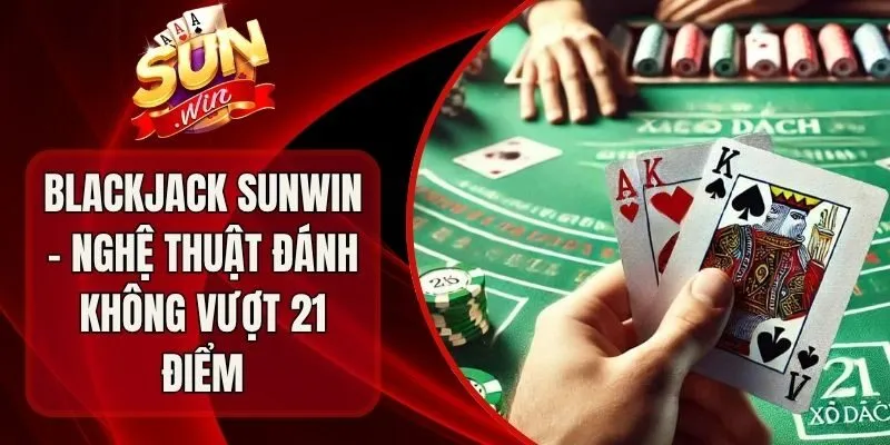 Blackjack Sunwin - Nghệ Thuật Đánh Không Vượt 21 Điểm