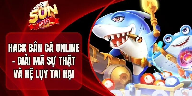 Hack Bắn Cá Online – Giải Mã Sự Thật Và Hệ Lụy Tai Hại