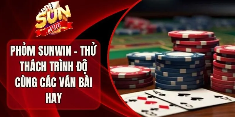 Phỏm Sunwin - Thử Thách Trình Độ Cùng Các Ván Bài Hay